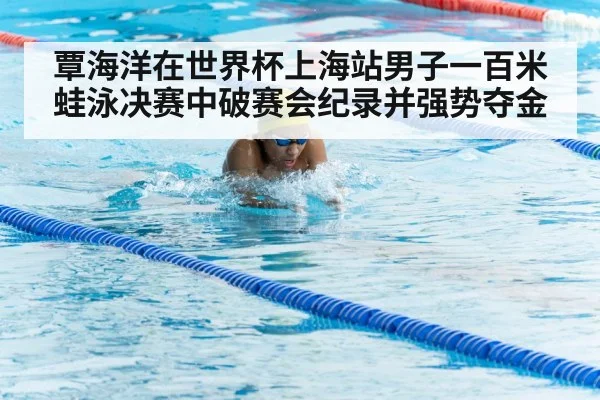 覃海洋在世界杯上海站男子一百米蛙泳决赛中破赛会纪录并强势夺金