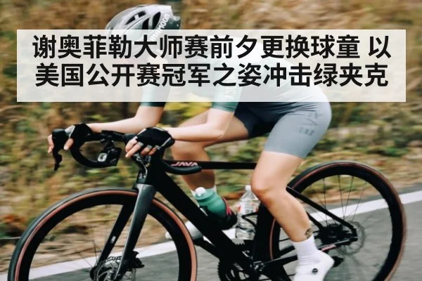 谢奥菲勒大师赛前夕更换球童 以美国公开赛冠军之姿冲击绿夹克