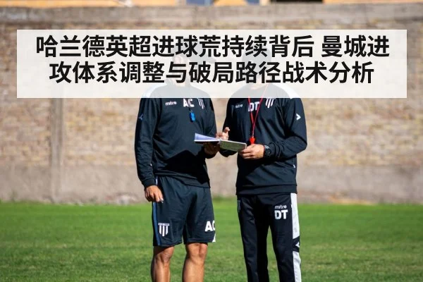 哈兰德英超进球荒持续背后 曼城进攻体系调整与破局路径战术分析