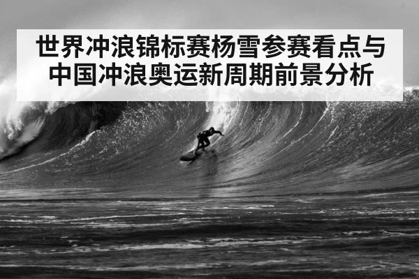 世界冲浪锦标赛杨雪参赛看点与中国冲浪奥运新周期前景分析