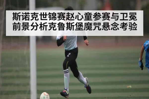 斯诺克世锦赛赵心童参赛与卫冕前景分析克鲁斯堡魔咒悬念考验