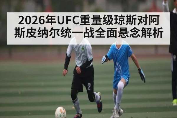 2026年UFC重量级琼斯对阿斯皮纳尔统一战全面悬念解析