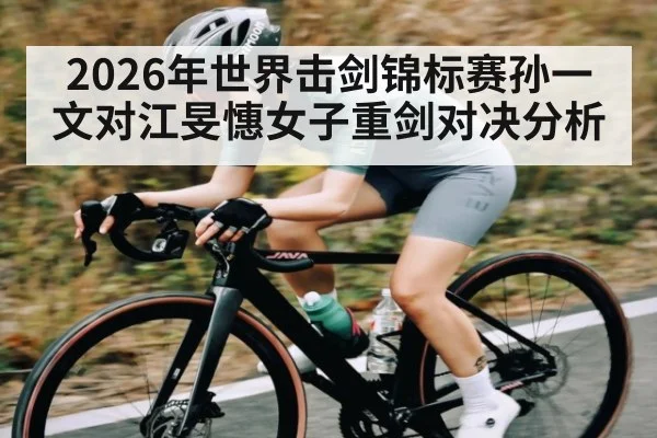 2026年世界击剑锦标赛孙一文对江旻憓女子重剑对决分析