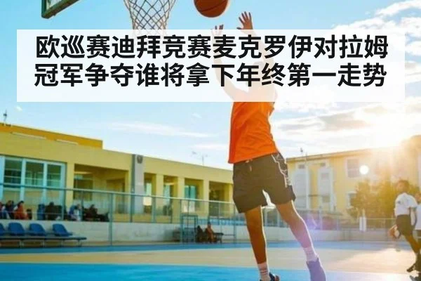 欧巡赛迪拜竞赛麦克罗伊对拉姆冠军争夺谁将拿下年终第一走势